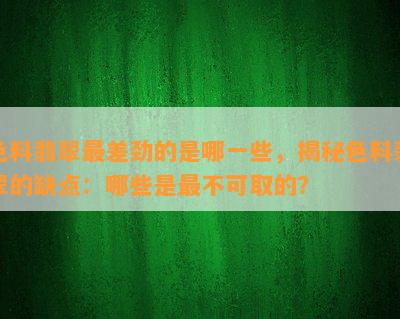 色料翡翠最差劲的是哪一些，揭秘色料翡翠的缺点：哪些是最不可取的？