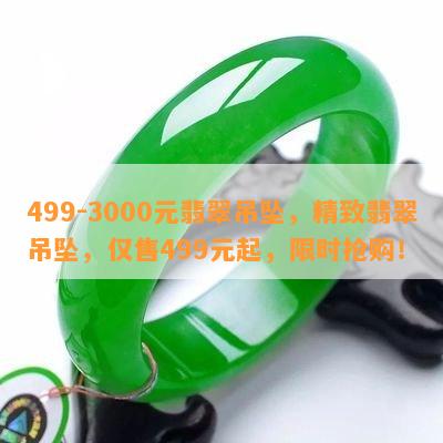 499-3000元翡翠吊坠，精致翡翠吊坠，仅售499元起，限时抢购！