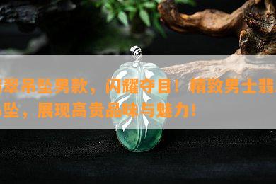 翡翠吊坠男款，闪耀夺目！精致男士翡翠吊坠，展现高贵品味与魅力！