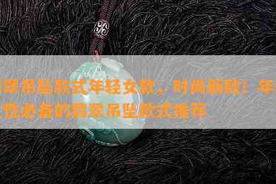 翡翠吊坠款式年轻女款，时尚新款！年轻女性必备的翡翠吊坠款式推荐