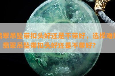 翡翠吊坠带扣头好还是不带好，选择难题：翡翠吊坠带扣头好还是不带好？