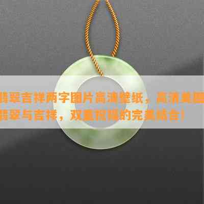 翡翠吉祥两字图片高清壁纸，高清美图：翡翠与吉祥，双重祝福的完美结合！