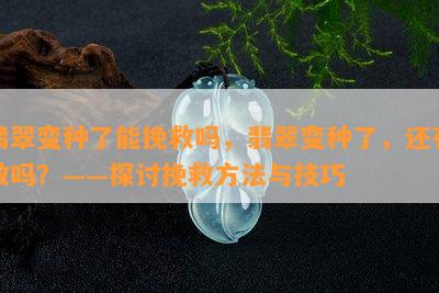 翡翠变种了能挽救吗，翡翠变种了，还有救吗？——探讨挽救方法与技巧