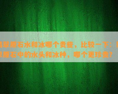 翡翠原石水和冰哪个贵些，比较一下：翡翠原石中的水头和冰种，哪个更珍贵？