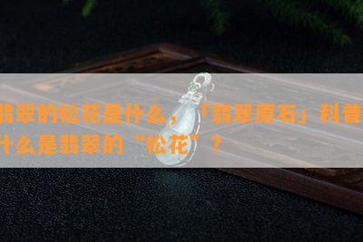 翡翠的松花是什么，「翡翠原石」科普：什么是翡翠的“松花”？