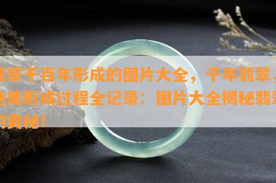 翡翠千百年形成的图片大全，千年翡翠，绝美形成过程全记录：图片大全揭秘翡翠的奥秘！