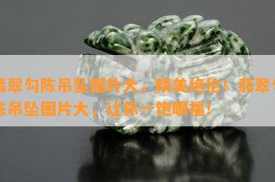 翡翠勾陈吊坠图片大，精美绝伦！翡翠勾陈吊坠图片大，让你一饱眼福！