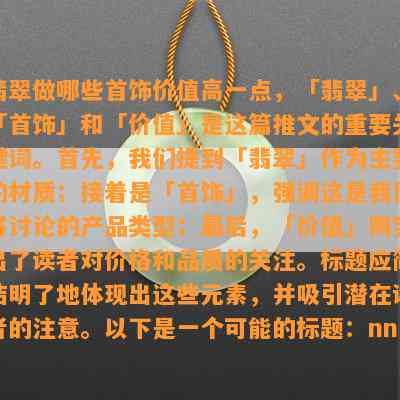 翡翠做哪些首饰价值高一点，「翡翠」、「首饰」和「价值」是这篇推文的重要关键词。首先，我们提到「翡翠」作为主要的材质；接着是「首饰」，强调这是我们将讨论的产品类型；最后，「价值」则突出了读者对价格和品质的关注。标题应简洁明了地体现出这些元素，并吸引潜在读者的注意。以下是一个可能的标题：nn