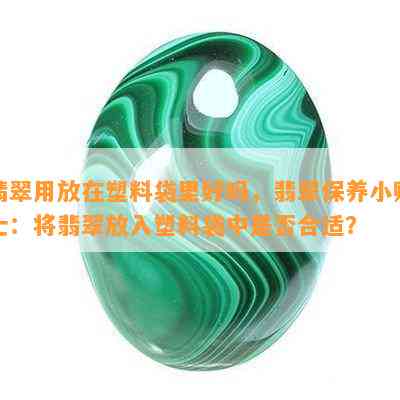 翡翠用放在塑料袋里好吗，翡翠保养小贴士：将翡翠放入塑料袋中是否合适？