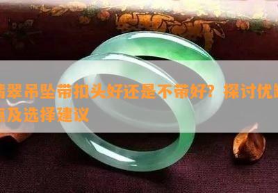 翡翠吊坠带扣头好还是不带好？探讨优缺点及选择建议