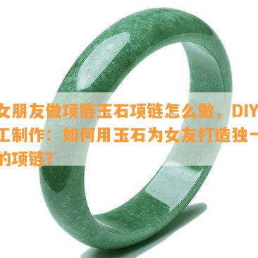 给女朋友做项链玉石项链怎么做，DIY手工制作：如何用玉石为女友打造独一无二的项链？