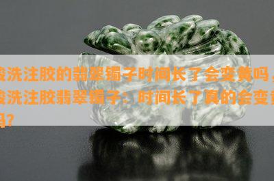 酸洗注胶的翡翠镯子时间长了会变黄吗，酸洗注胶翡翠镯子：时间长了真的会变黄吗？