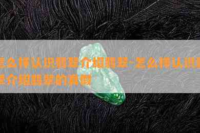 怎么样认识翡翠介绍翡翠-怎么样认识翡翠介绍翡翠的真假