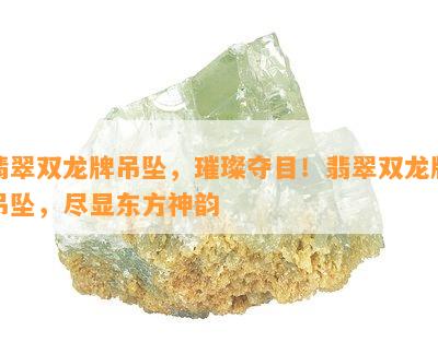 翡翠双龙牌吊坠，璀璨夺目！翡翠双龙牌吊坠，尽显东方神韵