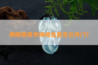 揭阳翡翠市场现在是否已开门？