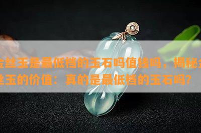 金丝玉是更低档的玉石吗值钱吗，揭秘金丝玉的价值：真的是更低档的玉石吗？