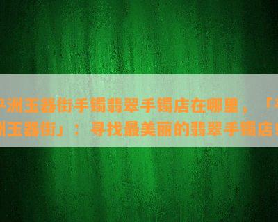 平洲玉器街手镯翡翠手镯店在哪里，「平洲玉器街」：寻找最美丽的翡翠手镯店！