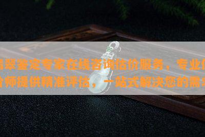 翡翠鉴定专家在线咨询估价服务，专业估价师提供精准评估，一站式解决您的需求