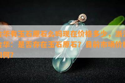 金华有玉石原石么吗现在价格多少，浙江金华：是否存在玉石原石？目前市场价格如何？