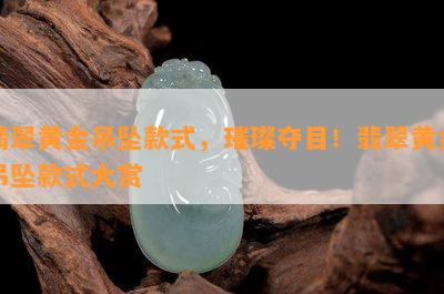 翡翠黄金吊坠款式，璀璨夺目！翡翠黄金吊坠款式大赏