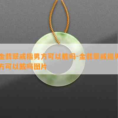 金翡翠戒指男方可以戴吗-金翡翠戒指男方可以戴吗图片