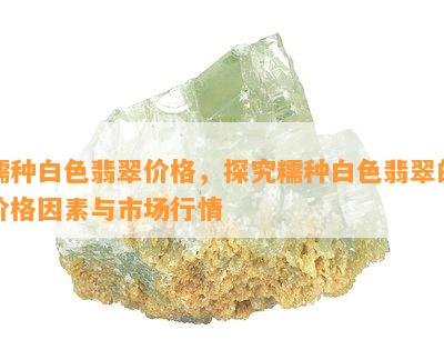 糯种白色翡翠价格，探究糯种白色翡翠的价格因素与市场行情