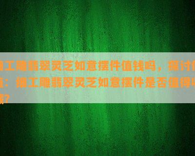 细工雕翡翠灵芝如意摆件值钱吗，探讨价值：细工雕翡翠灵芝如意摆件是否值得收藏？