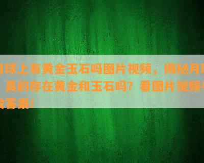 月球上有黄金玉石吗图片视频，揭秘月球：真的存在黄金和玉石吗？看图片视频寻找答案！