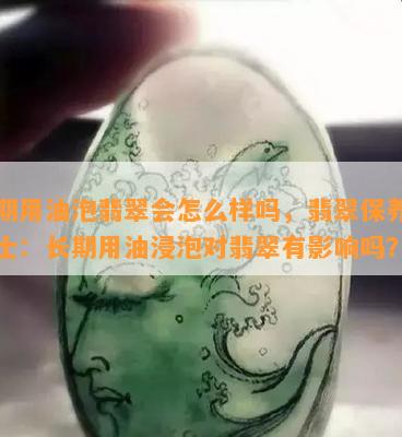 长期用油泡翡翠会怎么样吗，翡翠保养小贴士：长期用油浸泡对翡翠有影响吗？