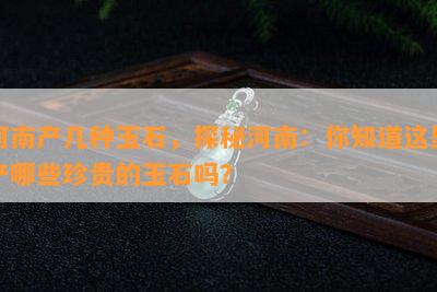 河南产几种玉石，探秘河南：你知道这里产哪些珍贵的玉石吗？