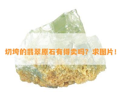 切垮的翡翠原石有得卖吗？求图片！