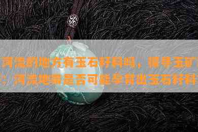 有河流的地方有玉石籽料吗，探寻玉矿踪迹：河流地带是否可能孕育出玉石籽料？