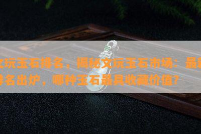 文玩玉石排名，揭秘文玩玉石市场：最新排名出炉，哪种玉石更具收藏价值？