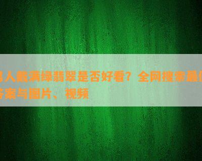 男人戴满绿翡翠是否好看？全网搜索更佳答案与图片、视频