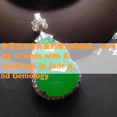 有懂玉石这方面的朋友吗英语，Seeking Friends with Knowledge in Jade and Gemology