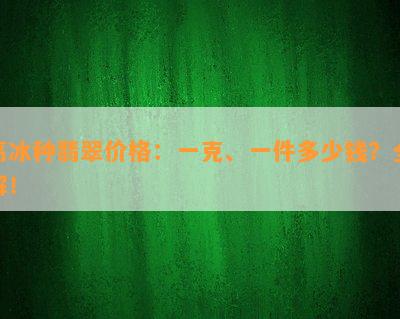 高冰种翡翠价格：一克、一件多少钱？全解！