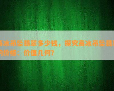 高冰吊坠翡翠多少钱，探究高冰吊坠翡翠的价格：价值几何？