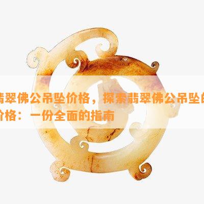 翡翠佛公吊坠价格，探索翡翠佛公吊坠的价格：一份全面的指南