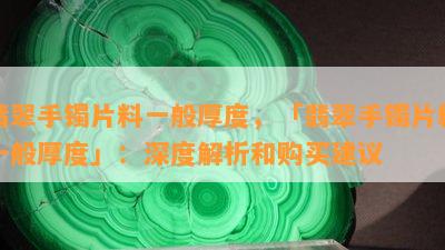 翡翠手镯片料一般厚度，「翡翠手镯片料一般厚度」：深度解析和购买建议