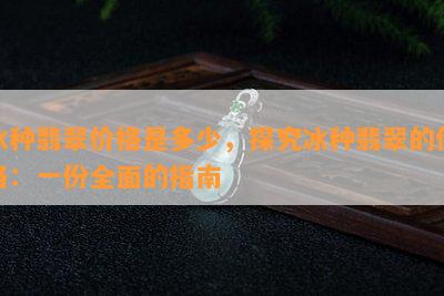 冰种翡翠价格是多少，探究冰种翡翠的价格：一份全面的指南