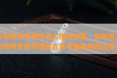 玉石财神爷把件怎么摆放好看，如何将玉石财神爷把件摆放在家中最美观的位置？