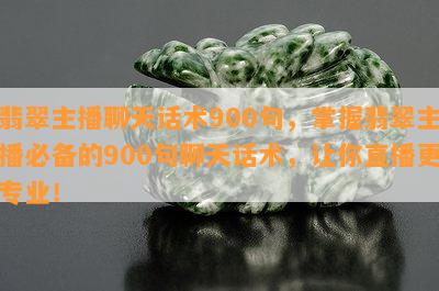 翡翠主播聊天话术900句，掌握翡翠主播必备的900句聊天话术，让你直播更专业！