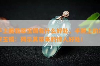 手上戴翡翠玉镯有什么好处，手腕上的翡翠玉镯：揭示其带来的惊人好处！