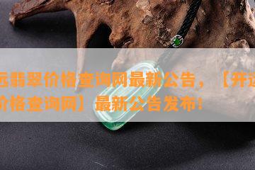 开远翡翠价格查询网最新公告，【开远翡翠价格查询网】最新公告发布！