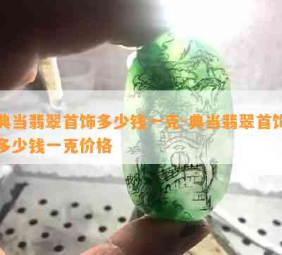 典当翡翠首饰多少钱一克-典当翡翠首饰多少钱一克价格