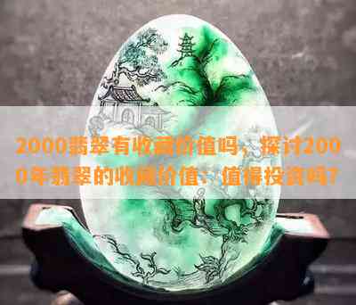 2000翡翠有收藏价值吗，探讨2000年翡翠的收藏价值：值得投资吗？