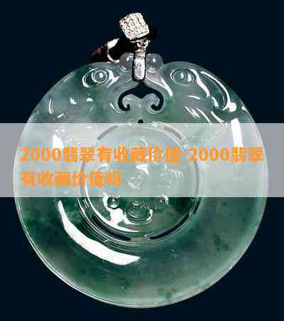 2000翡翠有收藏价值-2000翡翠有收藏价值吗