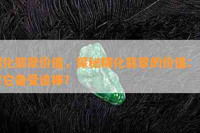 糯化翡翠价值，探秘糯化翡翠的价值：为何它备受追捧？