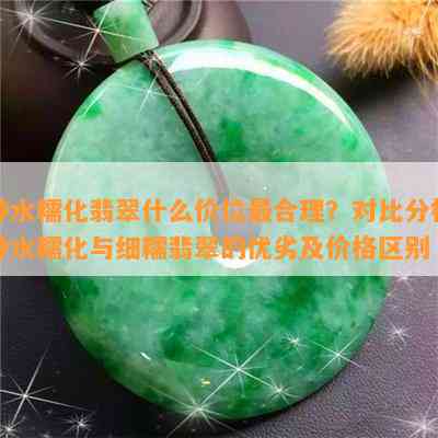 种水糯化翡翠什么价位最合理？对比分析种水糯化与细糯翡翠的优劣及价格区别