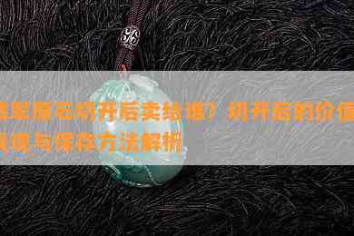 翡翠原石切开后卖给谁？切开后的价值、表现与保存方法解析